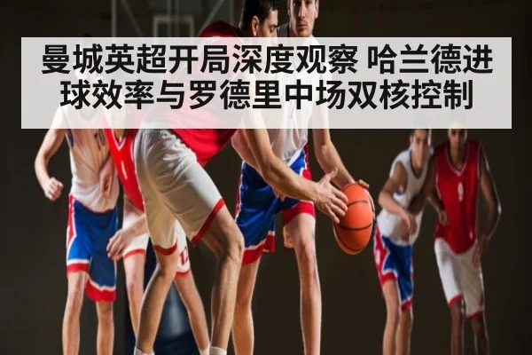 曼城英超开局深度观察 哈兰德进球效率与罗德里中场双核控制（cc7c7.app）