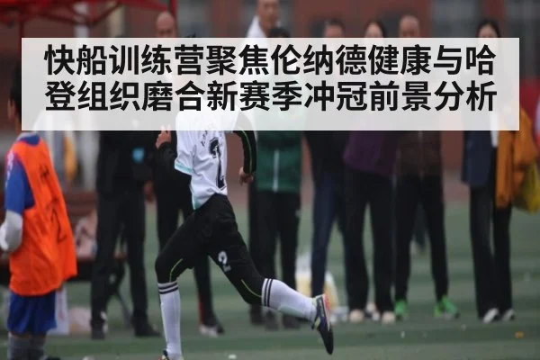 快船训练营聚焦伦纳德健康与哈登组织磨合新赛季冲冠前景分析（cc7c7.app）